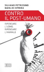 Contro il post-umano. Ripensare l'uomo, ripensare l'animale libro