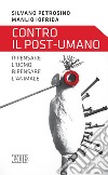 Contro il post-umano. Ripensare l'uomo, ripensare l'animale libro