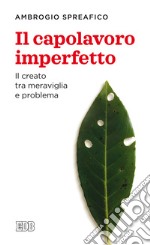 Il capolavoro imperfetto. Il creato tra meraviglia e problema libro