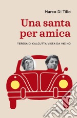 Una santa per amica. Teresa di Calcutta vista da vicino libro