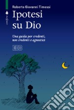 Ipotesi su Dio. Una guida per credenti, non credenti e agnostici libro