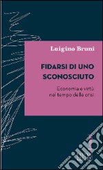 Fidarsi di uno sconosciuto. Economia e virtù nel tempo delle crisi libro