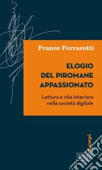 Elogio del piromane appassionato. Lettura e vita interiore nella società digitale libro