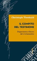 Il compito del testimone. Dispersione e futuro del cristianesimo libro