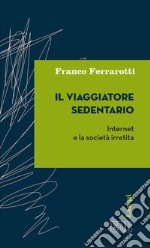 Il viaggiatore sedentario. Internet e la società irretita libro