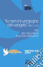 «Io non mi vergogno del Vangelo» (Rm 1,16). IRC per una cultura al se rvizio dell'uomo. Meeting Idr 2009 libro