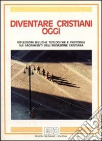 Diventare cristiani oggi. Riflessioni bibliche teologiche e pastorali sui sacramenti dell'iniziazione cristiana libro