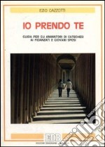 Io prendo te. Guida per gli animatori di catechesi ai fidanzati e giovani sposi libro