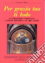 Per grazia tua ti lodo. La preghiera cristiana: i divini misteri e le ore sante