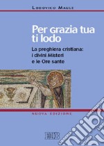 Per grazia tua ti lodo. La preghiera cristiana: i divini misteri e le ore sante