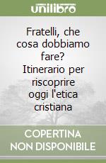 Fratelli, che cosa dobbiamo fare? Itinerario per riscoprire oggi l'etica cristiana libro
