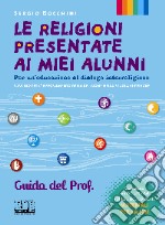 Religioni presentate ai miei alunni. Per un'educazione al dialogo interreligioso. Sussidio per l'insegnamento della religione nella scuola superiore. Libro misto. Guida del Prof. libro