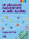 Religioni presentate ai miei alunni. Per un'educazione al dialogo interreligioso. Sussidio per l'insegnamento della religione nella scuola superiore. Libro misto. Guida del Prof. libro