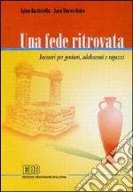 Una fede ritrovata. Incontri per genitori, adolescenti e ragazzi libro