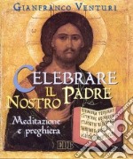 Celebrare il Padre nostro. Meditazione e preghiera libro