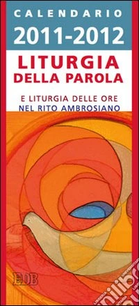 Liturgia della parola 2011-2012. Calendario per la liturgia della parola di ogni giorno e per la liturgia delle ore nel rito ambrosiano libro