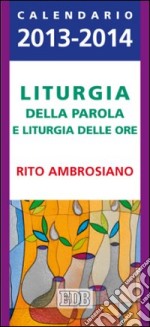 Liturgia della parola e liturgia delle ore. Rito ambrosiano. Calendario 2013-2014 libro