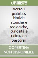 Verso il giubileo. Notizie storiche e teologiche, curiosità e indicazioni pastorali libro