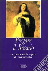 Pregare il rosario... E praticare le opere di misericordia libro
