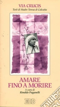 Amare fino a morire. Via crucis ispirata ai testi di madre Teresa di Calcutta libro