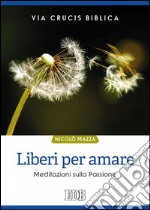 Liberi per amare. Via crucis biblica. Meditazioni sulla passione libro