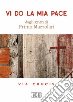 Vi do la mia pace. Dagli scritti di Primo Mazzolari. Via Crucis libro