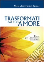 Trasformati dal tuo amore. Tracce per l'adorazione eucaristica