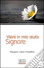 Vieni in mio aiuto, Signore. Pregare nella malattia libro