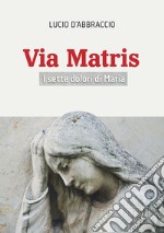 Via Matris. I sette dolori di Maria libro