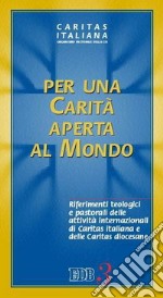 Per una carità aperta al mondo. Riferimenti teologici e pastorali delle attività internazionali di Caritas italiana e delle Caritas diocesane libro