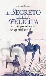 Il segreto della felicità. Per una psicoterapia del quotidiano libro