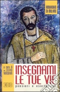 Ambrogio di Milano. Insegnami le tue vie. Pensieri e esortazioni libro