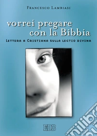 Vorrei pregare con la Bibbia. Lettera a Cristiana sulla lectio divina libro