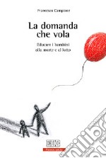 La domanda che vola. Educare i bambini alla morte e al lutto libro