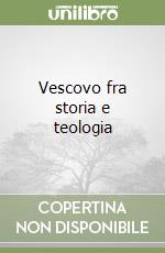 Vescovo fra storia e teologia libro