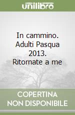 In cammino. Adulti Pasqua 2013. Ritornate a me libro