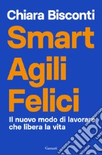 Smart agili felici. Il nuovo modo di lavorare che libera la vita libro