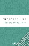I libri che non ho scritto libro di Steiner George