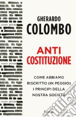 Anticostituzione. Come abbiamo riscritto (in peggio) i principi della nostra società