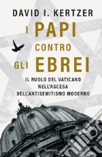 I papi contro gli ebrei. Il ruolo del Vaticano nell'ascesa dell'antisemitismo moderno libro