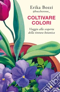 Coltivare colori. Viaggio alla scoperta della tintura botanica libro