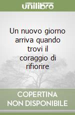 Un nuovo giorno arriva quando trovi il coraggio di rifiorire