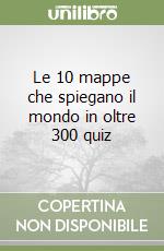 Le 10 mappe che spiegano il mondo in oltre 300 quiz