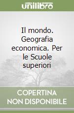 Il mondo. Geografia economica. Per le Scuole superiori libro