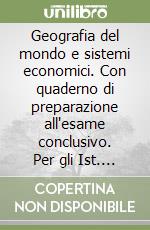 Geografia del mondo e sistemi economici. Con quaderno di preparazione all'esame conclusivo. Per gli Ist. Tecnici e per gli Ist. Professionali libro