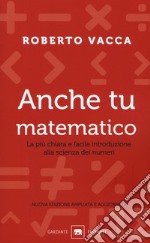 Anche tu matematico. La più chiara e facile introduzione alla scienza dei numeri. Nuova ediz. libro