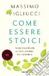 Come essere stoici. Riscoprire la spiritualità degli antichi per vivere una vita moderna libro di Pigliucci Massimo