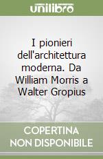 I pionieri dell'architettura moderna. Da William Morris a Walter Gropius libro