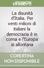 La disunità d'Italia. Per venti milioni di italiani la democrazia è in coma e l'Europa si allontana libro