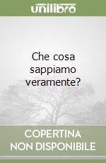 Che cosa sappiamo veramente? libro